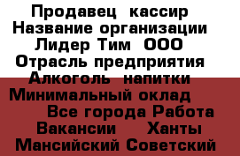 Продавец- кассир › Название организации ­ Лидер Тим, ООО › Отрасль предприятия ­ Алкоголь, напитки › Минимальный оклад ­ 36 000 - Все города Работа » Вакансии   . Ханты-Мансийский,Советский г.